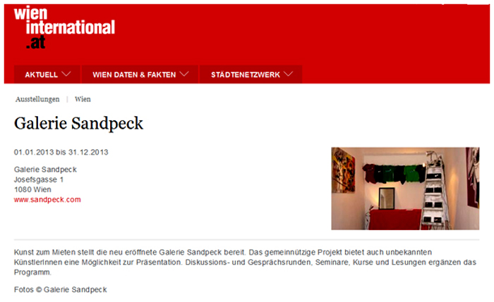 International Vienna Mietgalerie Josefstadt Stadtspionin Das Magazin für aktuelles Ausstellungsgeschehen Vernissage Kurier Freizeit Kultur Wochenende Kronen Zeitung oe24 Österreich Augustin Strawanzerin BZ Wiener Bezirkszeitung Josefstadt Tage der offenen Werkstätten achten herum A-List Wien Tourismus der Grazer Österreich Heute Zeitung Kunstplattform für moderne Kunst Kulturverein Galerie Sandpeck Wien zeitgenössische österreichische Kunst K
          ultur Wirtschaft Veranstaltungslokal Künstlerberatung Kunstkalender Kunsthandwerksmarkt Veranstaltungsprogramm Pop-up-Store Florianigasse Josefstädter 1080 kaufen mieten Werkpräsentation Ausstellung bildende gestaltende KünstlerInnen GrafikerInnen FotografInnen KunsthandwerkerInnen angewandten Gebrauchskunst DesignerInnen ErwachsenenbildnerInnen KursleiterInnen TrainerInnen Menschen Fachwissen Kompetenzen Wissen Können interessierten Menschen AutorInnen LiteratInnen DichterInnen LyrikerInnen SchriftstellerInnen JournalistInnen MusikerInnen AlleinunterhalterInnen Ausstellungsräume Kursräume Seminarraum geschlossene Veranstaltungen Mietraum Fest privater Rahmen Übungsraum MusikerInnen Treffpunkt regelmäßige Gruppen Trainingsgruppe Kunstwerke Kunstmarkt Mietkunst Ausstellungszeit Programm Kunstverleih Kunstinteressenten 
          Unterstützer KunstsammlerIn Vermarktung Marketing Kommunikationsstrategien Presse Öffentlichkeitsarbeit Konzepte Printmedien Onlinemedien künstlerischen Arbeit Ausstellungsorganisation Pressemitteilungen Onlineplattformen gewinnbringender Webseiten Künstlerhompage Weihnachtsmarkt Christkindlmarkt Adventmarkt